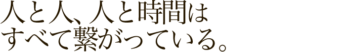 人と人、人と時間はすべて繋がっている。